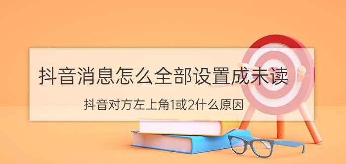 抖音消息怎么全部设置成未读 抖音对方左上角1或2什么原因？